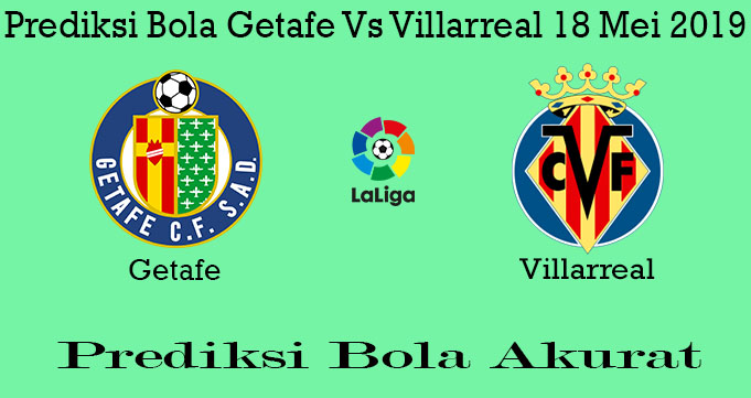 Prediksi Bola Getafe Vs Villarreal 18 Mei 2019