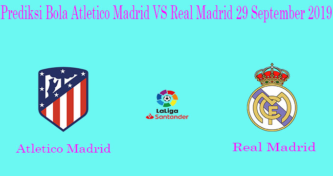 Prediksi Bola Atletico Madrid VS Real Madrid 29 September 2019