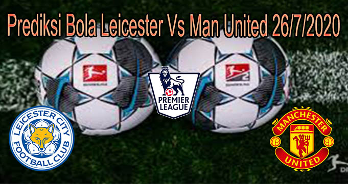 Prediksi Bola Leicester Vs Man United 26/7/2020