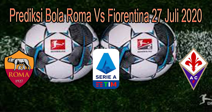 Prediksi Bola Roma Vs Fiorentina 27 Juli 2020