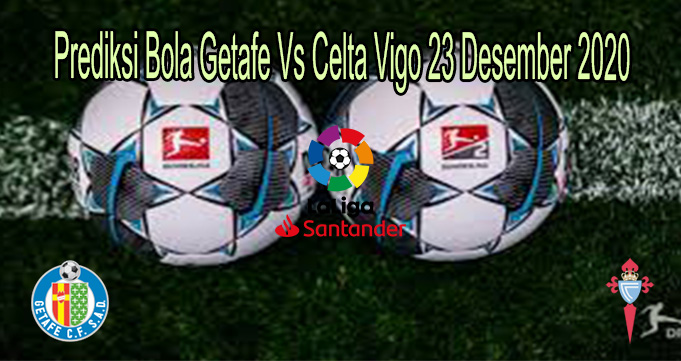 Prediksi Bola Getafe Vs Celta Vigo 23 Desember 2020