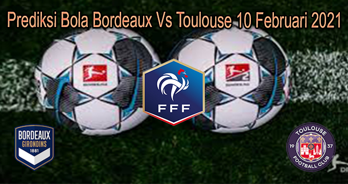 Prediksi Bola Bordeaux Vs Toulouse 10 Februari 2021