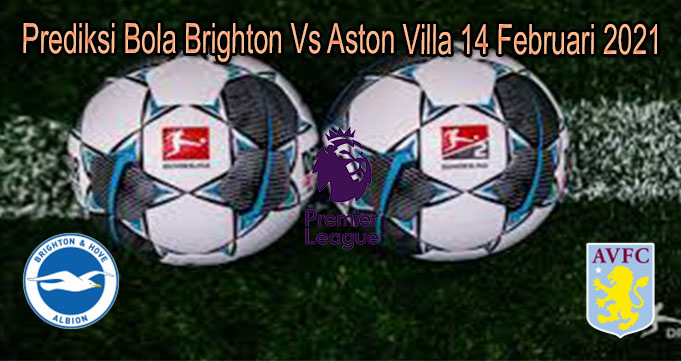 Prediksi Bola Brighton Vs Aston Villa 14 Februari 2021