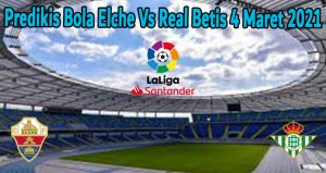 Predikis Bola Elche Vs Real Betis 4 Maret 2021