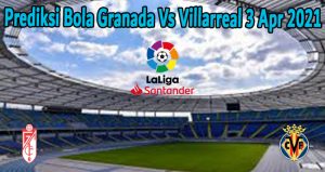 Prediksi Bola Granada Vs Villarreal 3 Apr 2021