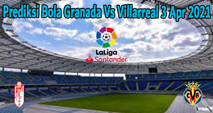 Prediksi Bola Granada Vs Villarreal 3 Apr 2021