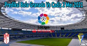 Prediksi Bola Granada Vs Cadiz 2 Mei 2021