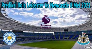 Prediksi Bola Leicester Vs Newcastle 8 Mei 2021