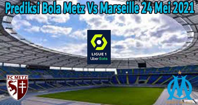 Prediksi Bola Metz Vs Marseille 24 Mei 2021