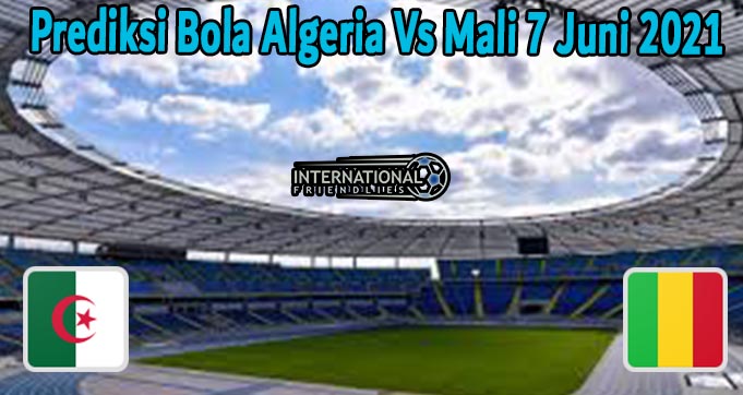 Prediksi Bola Algeria Vs Mali 7 Juni 2021