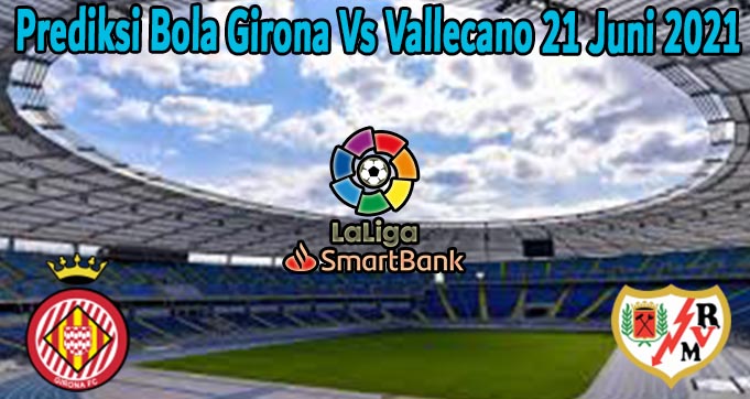 Prediksi Bola Girona Vs Vallecano 21 Juni 2021