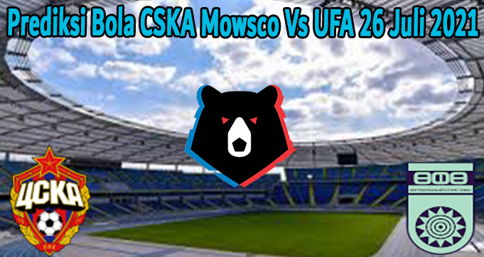 Prediksi Bola CSKA Mowsco Vs UFA 26 Juli 2021