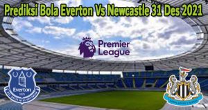 Prediksi Bola Everton Vs Newcastle 31 Des 2021