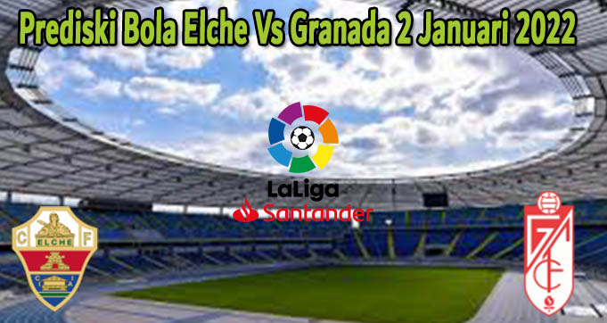 Prediski Bola Elche Vs Granada 2 Januari 2022