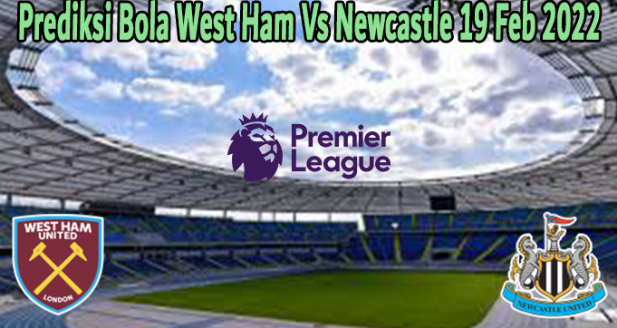 Prediksi Bola West Ham Vs Newcastle 19 Feb 2022