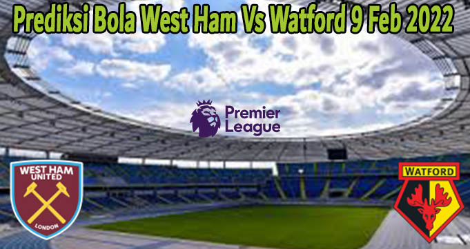 Prediksi Bola West Ham Vs Watford 9 Feb 2022