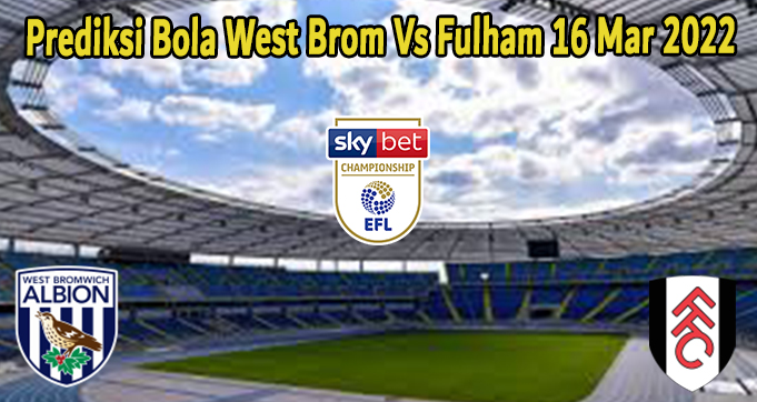 Prediksi Bola West Brom Vs Fulham 16 Mar 2022