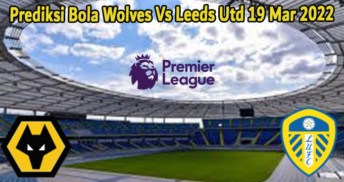 Prediksi Bola Wolves Vs Leeds Utd 19 Mar 2022