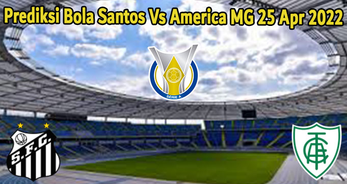 Prediksi Bola Santos Vs America MG 25 Apr 2022