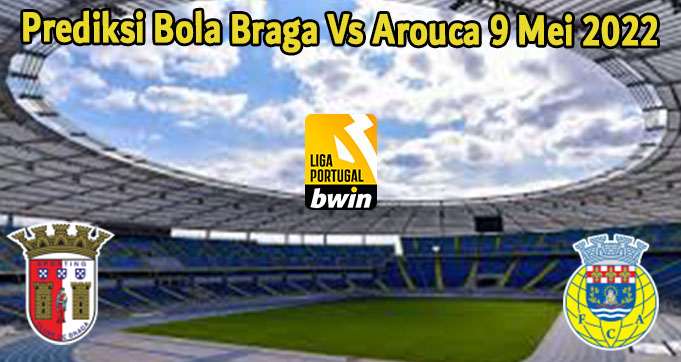 Prediksi Bola Braga Vs Arouca 9 Mei 2022