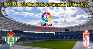 Prediksi Bola Real Betis Vs Granada 15 Mei 2022