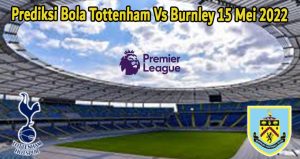Prediksi Bola Tottenham Vs Burnley 15 Mei 2022