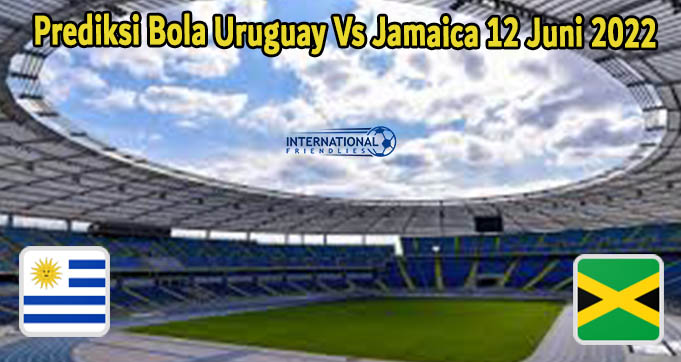 Prediksi Bola Uruguay Vs Jamaica 12 Juni 2022