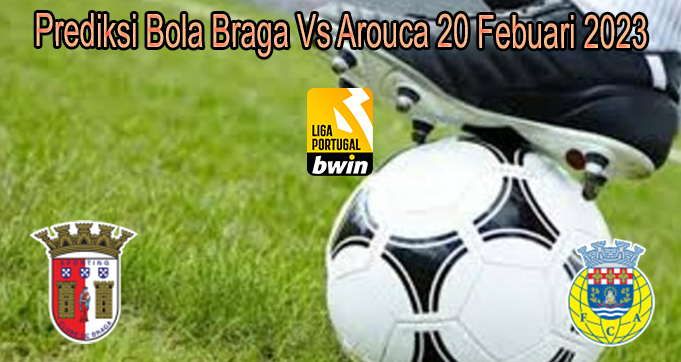 Prediksi Bola Braga Vs Arouca 20 Febuari 2023