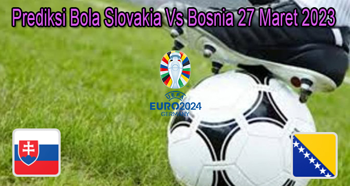 Prediksi Bola Slovakia Vs Bosnia 27 Maret 2023