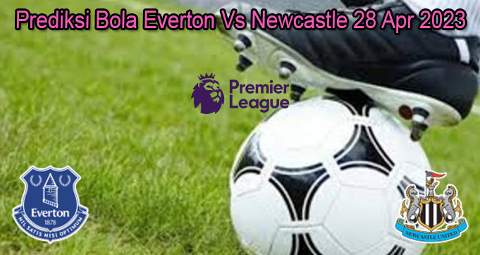Prediksi Bola Everton Vs Newcastle 28 Apr 2023