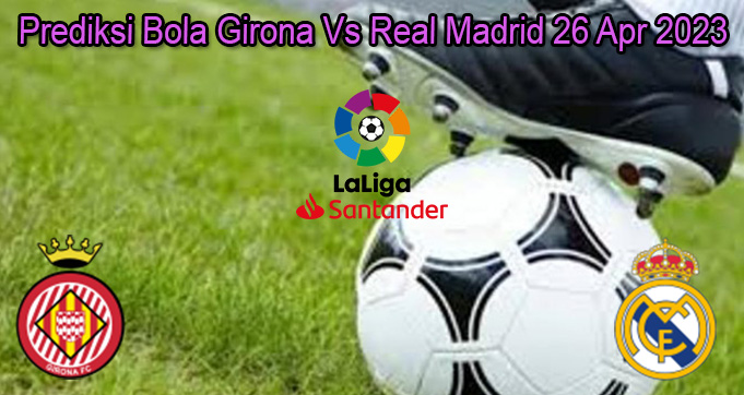 Prediksi Bola Girona Vs Real Madrid 26 Apr 2023