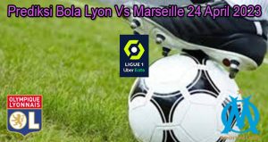 Prediksi Bola Lyon Vs Marseille 24 April 2023