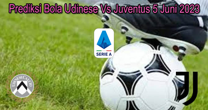 Prediksi Bola Udinese Vs Juventus 5 Juni 2023