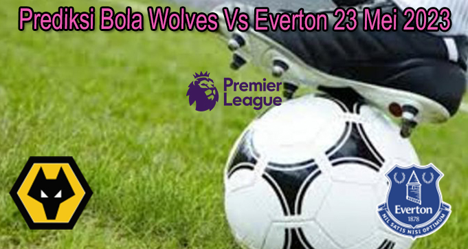 Prediksi Bola Wolves Vs Everton 23 Mei 2023